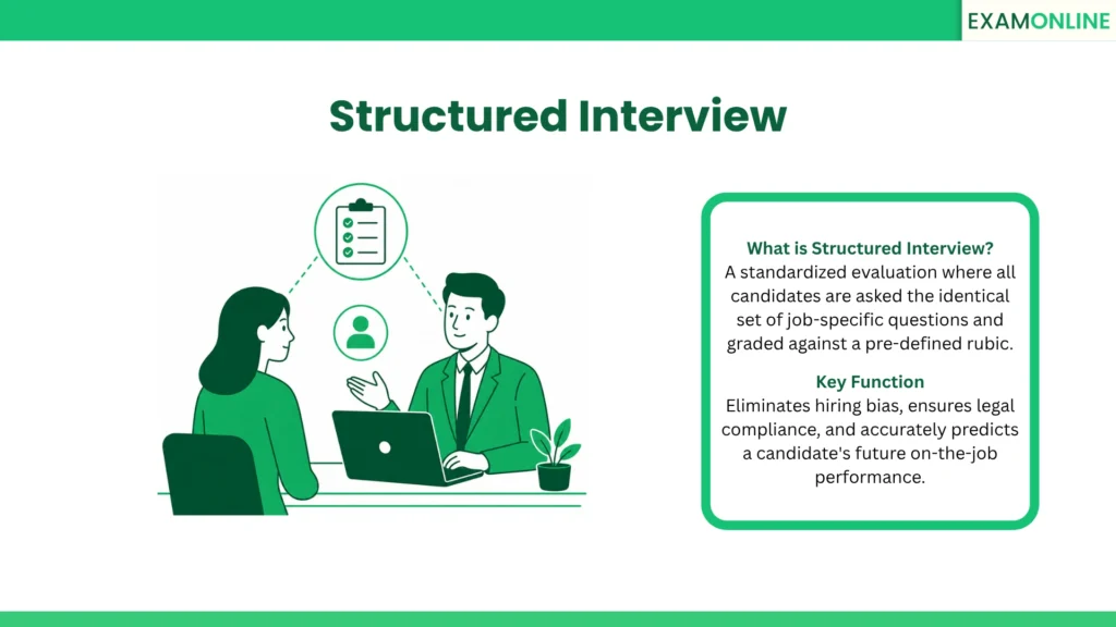 Structured Interview: A standardized evaluation where all candidates are asked the identical set of job-specific questions and graded against a pre-defined rubric. Key Function: Eliminates hiring bias, ensures legal compliance, and accurately predicts a candidate's future on-the-job performance.