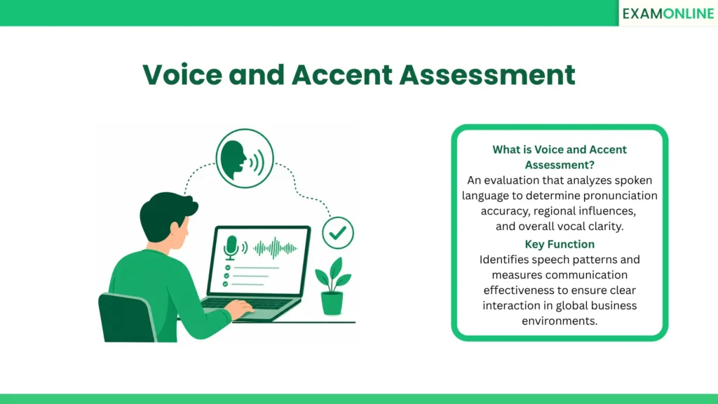 Voice and Accent Assessment: An evaluation that analyzes spoken language to determine pronunciation accuracy, regional influences, and overall vocal clarity. Key Function: Identifies speech patterns and measures communication effectiveness to ensure clear interaction in global business environments.